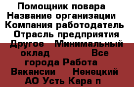 Помощник повара › Название организации ­ Компания-работодатель › Отрасль предприятия ­ Другое › Минимальный оклад ­ 18 000 - Все города Работа » Вакансии   . Ненецкий АО,Усть-Кара п.